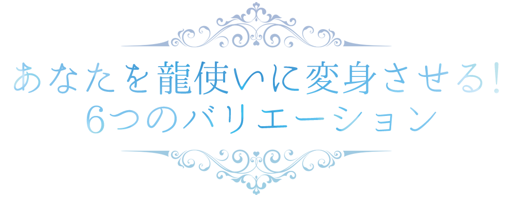 あなたを龍使いに変身させる！
        6つのバリエーション