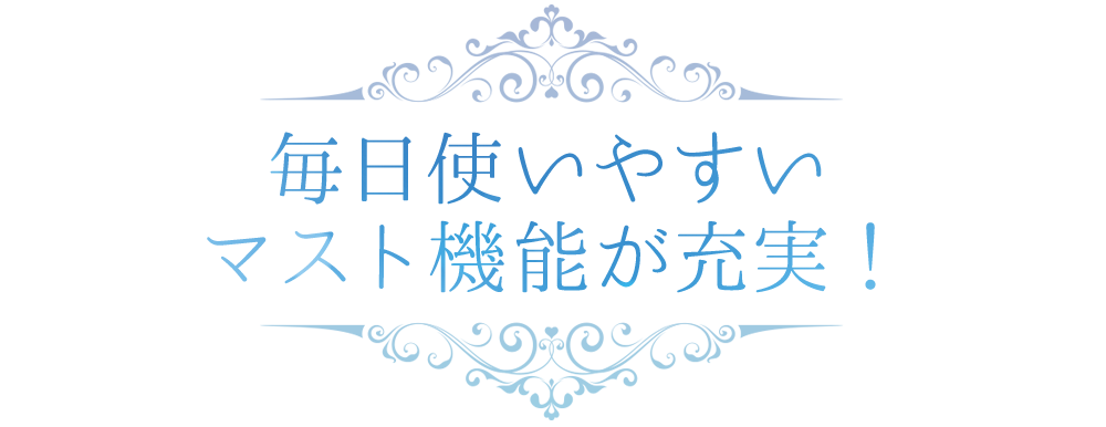 毎日使いやすいマスト機能が充実！
