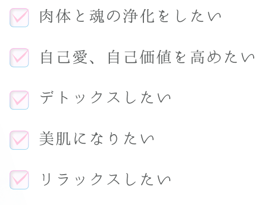 ・肉体と魂の浄化をしたい
・自己愛、自己価値を高めたい
・デトックスしたい
・美肌になりたい
・リラックスしたい