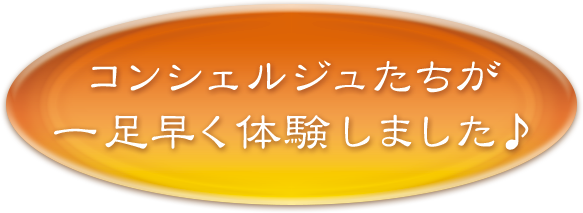コンシェルジュたちが 
一足早く体験しました♪ 