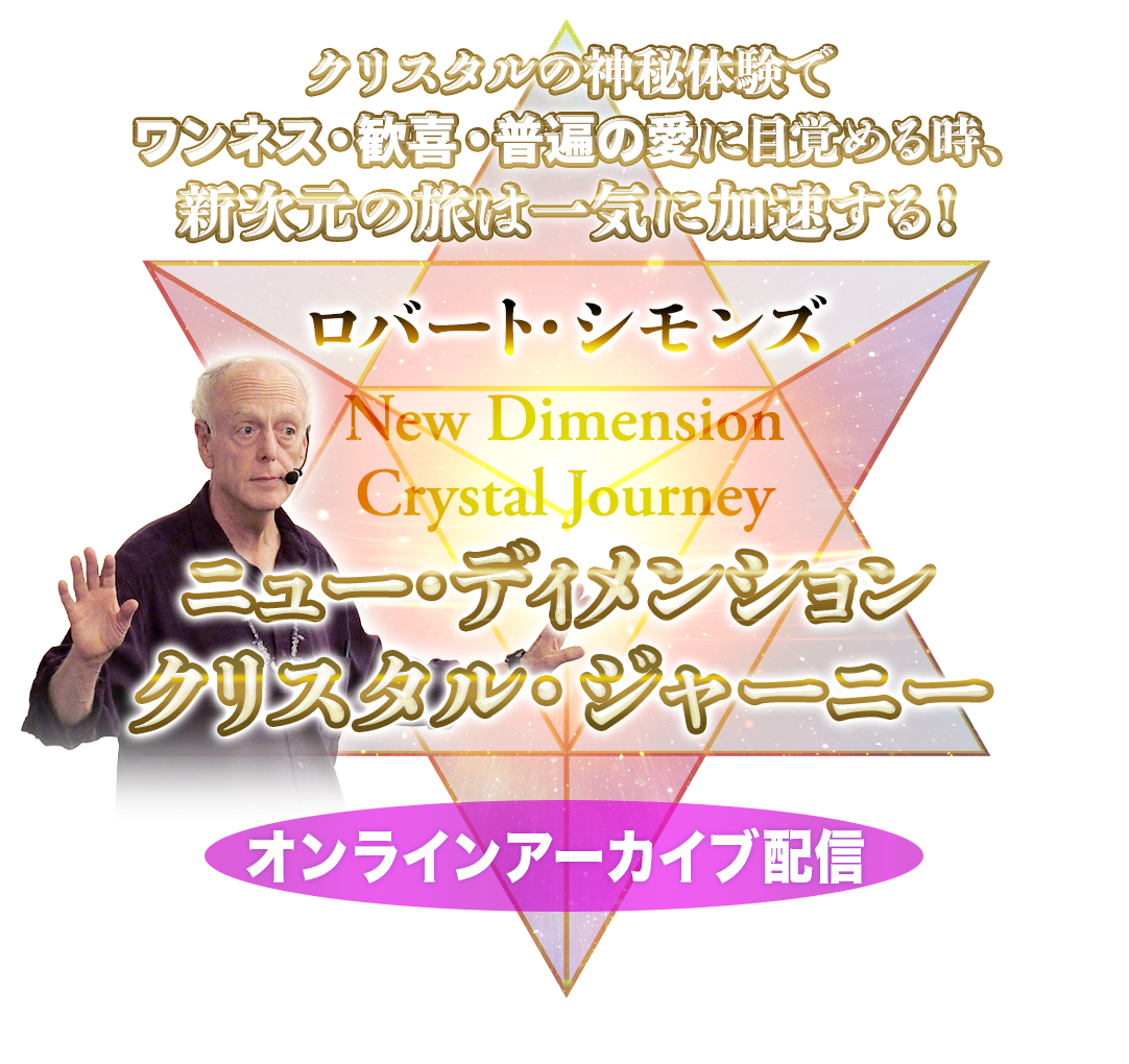 クリスタルの神秘体験で
ワンネス・歓喜・普遍の愛に目覚める時、新次元の旅は一気に加速する！ロバート・シモンズニュー・ディメンション・クリスタルジャーニー
