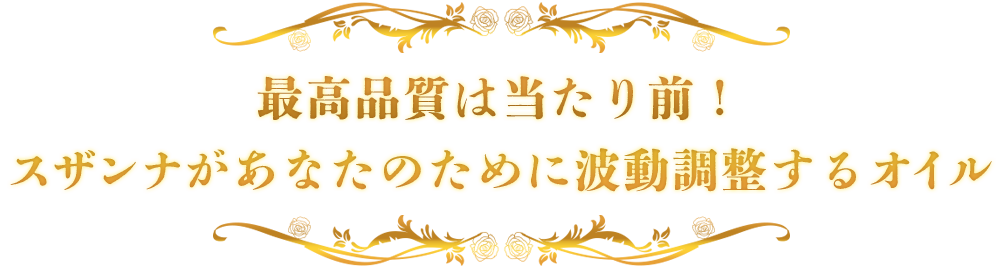 最高品質は当たり前！
  スザンナがあなたのために波動調整するオイル