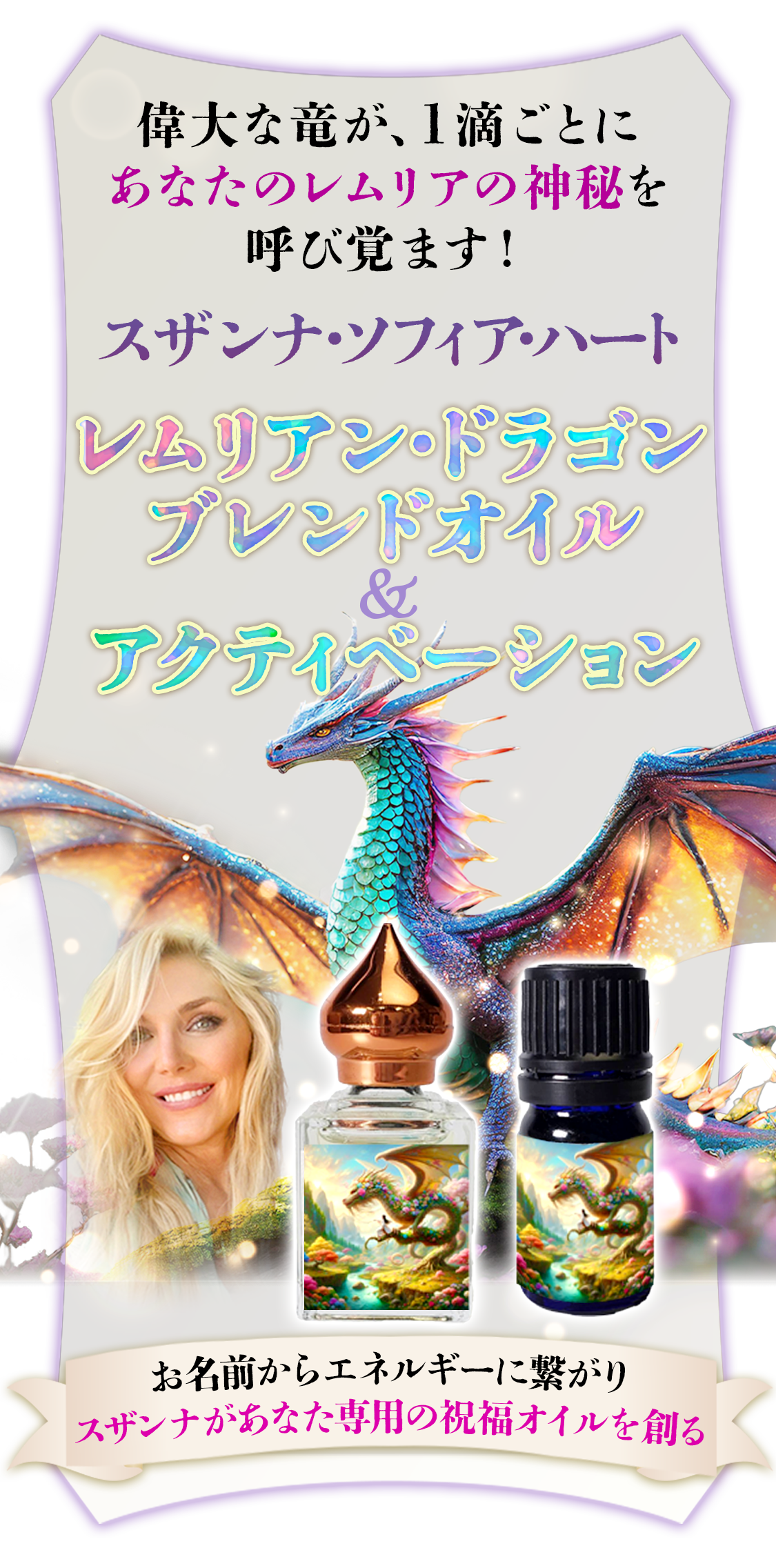 偉大な竜が、1滴ごとに
あなたのレムリアの神秘を呼び覚ます！スザンナ・ソフィア・ハート
レムリアンドラゴン・ブレンドオイル＆レムリアンドラゴン・アクティベーション
お名前からエネルギーに繋がりスザンナがあなた専用の祝福オイルを創る