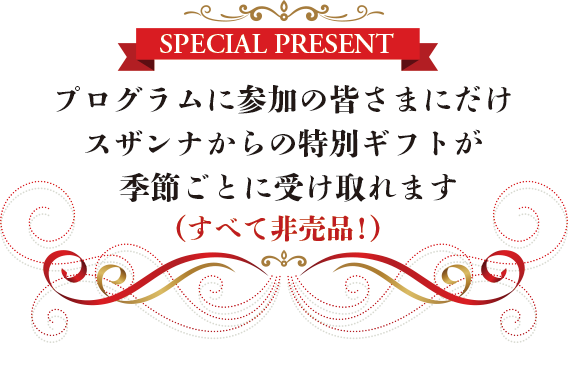 プログラムに参加の皆さまにだけ 
スザンナからの特別ギフトが 季節ごとに受け取れます 