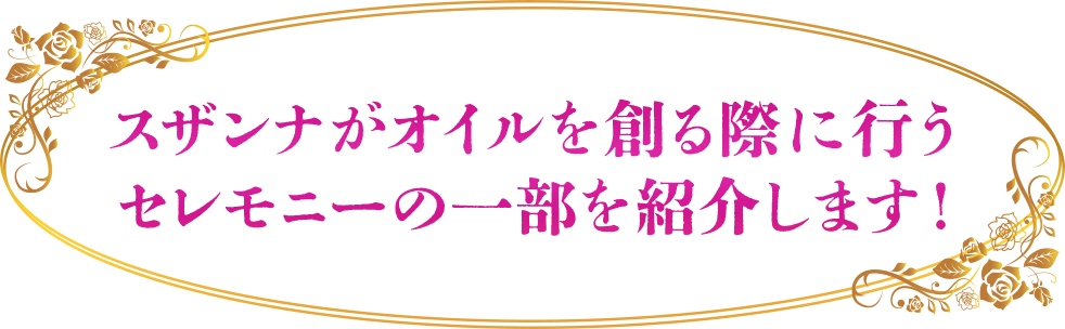 スザンナがオイルを創る際に行う
セレモニーの一部を紹介します！